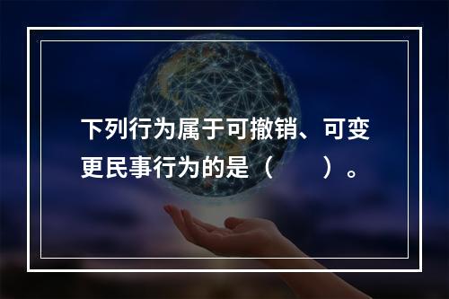 下列行为属于可撤销、可变更民事行为的是（　　）。