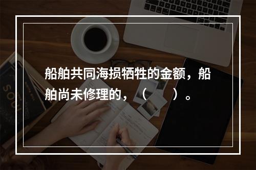 船舶共同海损牺牲的金额，船舶尚未修理的，（　　）。