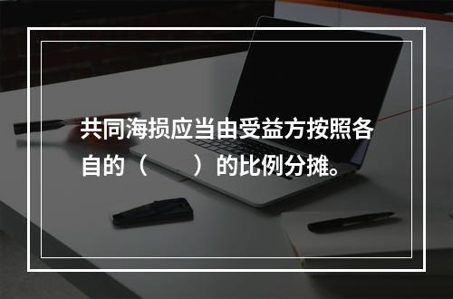 共同海损应当由受益方按照各自的（　　）的比例分摊。