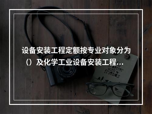 设备安装工程定额按专业对象分为（）及化学工业设备安装工程定额