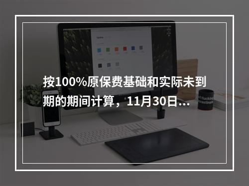 按100%原保费基础和实际未到期的期间计算，11月30日的恢