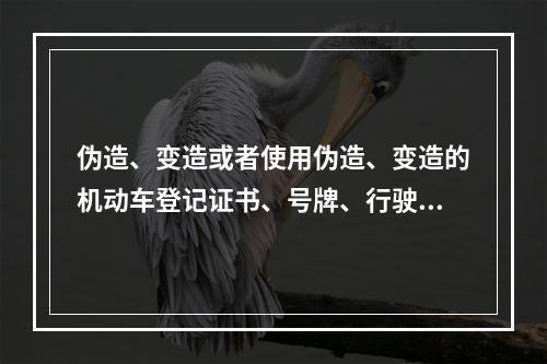 伪造、变造或者使用伪造、变造的机动车登记证书、号牌、行驶证、