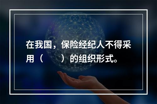 在我国，保险经纪人不得采用（　　）的组织形式。