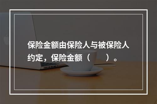 保险金额由保险人与被保险人约定，保险金额（　　）。