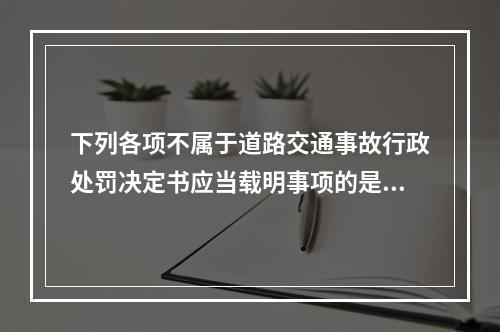 下列各项不属于道路交通事故行政处罚决定书应当载明事项的是（　