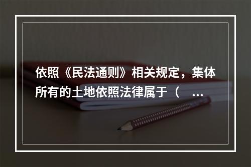 依照《民法通则》相关规定，集体所有的土地依照法律属于（　　）