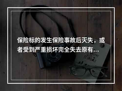 保险标的发生保险事故后灭失，或者受到严重损坏完全失去原有形体