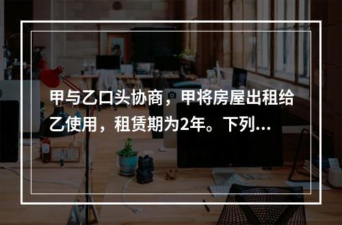 甲与乙口头协商，甲将房屋出租给乙使用，租赁期为2年。下列说法