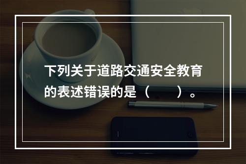 下列关于道路交通安全教育的表述错误的是（　　）。