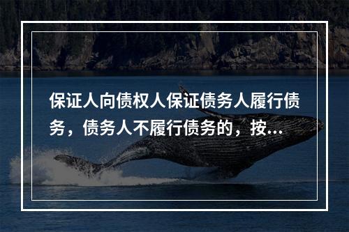 保证人向债权人保证债务人履行债务，债务人不履行债务的，按照约