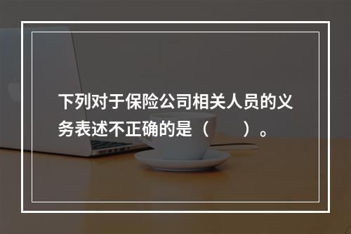 下列对于保险公司相关人员的义务表述不正确的是（　　）。