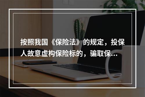 按照我国《保险法》的规定，投保人故意虚构保险标的，骗取保险金