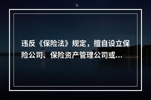 违反《保险法》规定，擅自设立保险公司、保险资产管理公司或者非