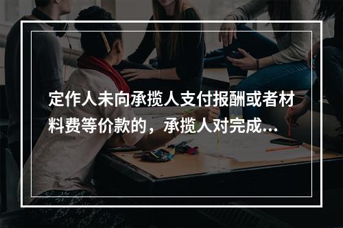 定作人未向承揽人支付报酬或者材料费等价款的，承揽人对完成的工