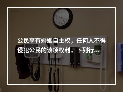 公民享有婚姻自主权，任何人不得侵犯公民的该项权利，下列行为中