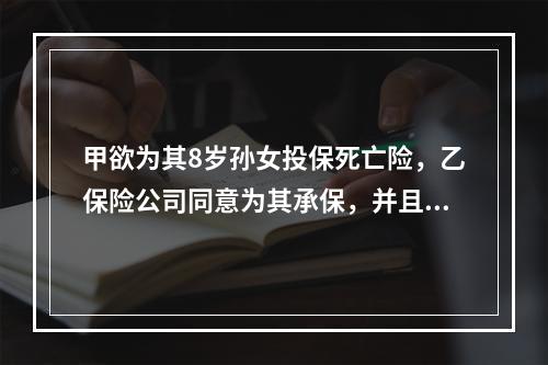 甲欲为其8岁孙女投保死亡险，乙保险公司同意为其承保，并且双方