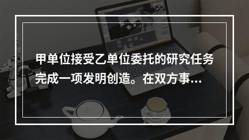 甲单位接受乙单位委托的研究任务完成一项发明创造。在双方事前无