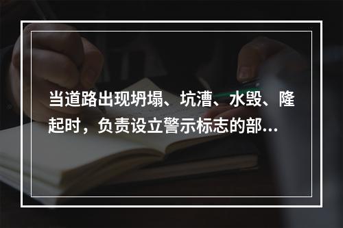 当道路出现坍塌、坑漕、水毁、隆起时，负责设立警示标志的部门是