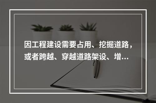 因工程建设需要占用、挖掘道路，或者跨越、穿越道路架设、增设管