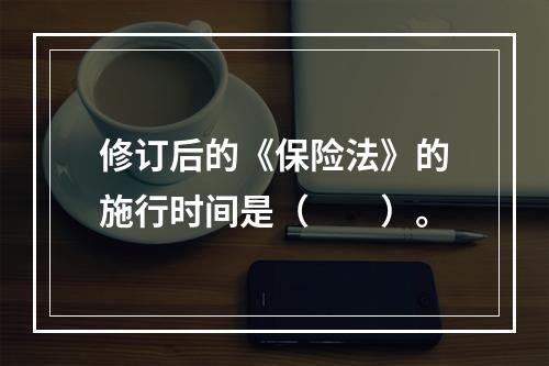 修订后的《保险法》的施行时间是（　　）。