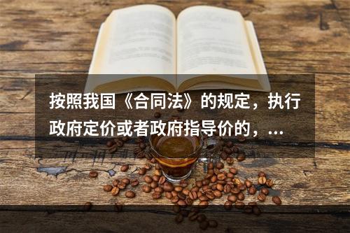 按照我国《合同法》的规定，执行政府定价或者政府指导价的，在合