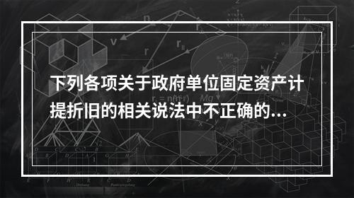 下列各项关于政府单位固定资产计提折旧的相关说法中不正确的是（