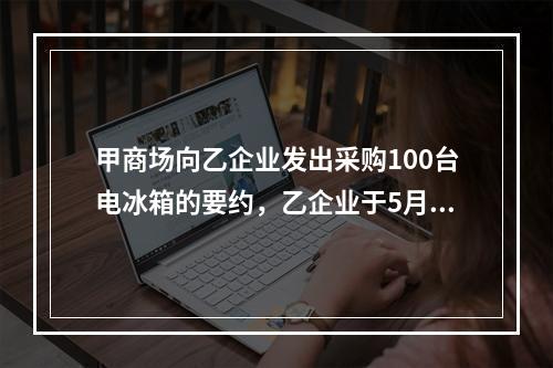 甲商场向乙企业发出采购100台电冰箱的要约，乙企业于5月1日