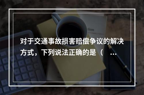 对于交通事故损害赔偿争议的解决方式，下列说法正确的是（　　）