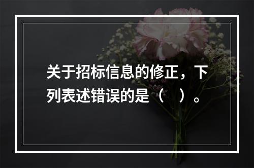 关于招标信息的修正，下列表述错误的是（　）。