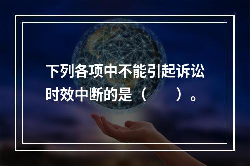 下列各项中不能引起诉讼时效中断的是（　　）。