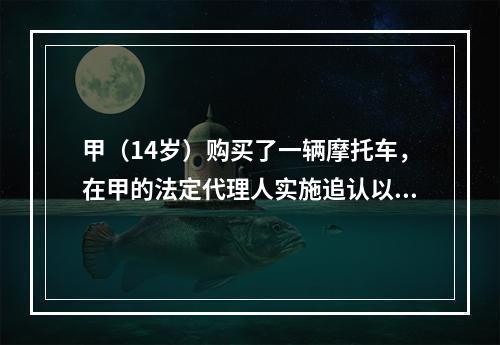 甲（14岁）购买了一辆摩托车，在甲的法定代理人实施追认以前，