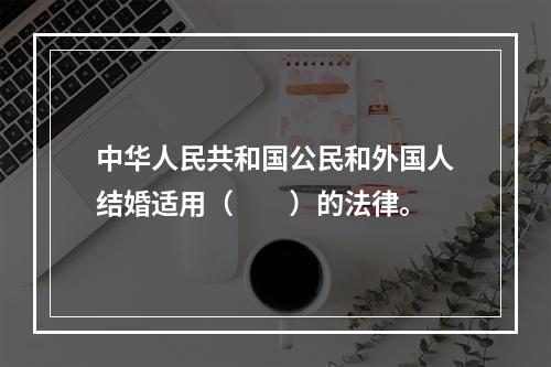 中华人民共和国公民和外国人结婚适用（　　）的法律。