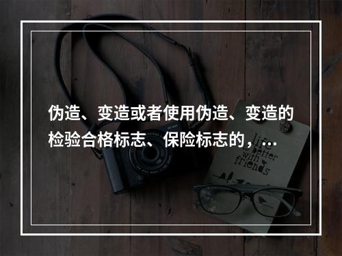 伪造、变造或者使用伪造、变造的检验合格标志、保险标志的，由公