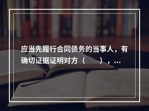 应当先履行合同债务的当事人，有确切证据证明对方（　　），可以