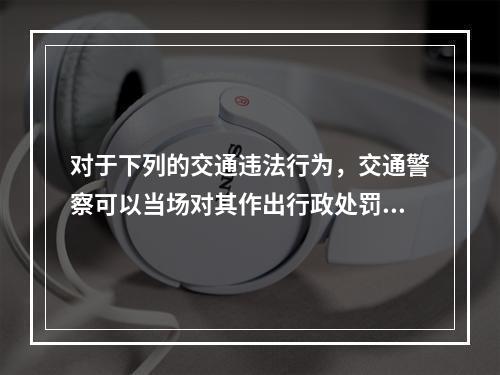 对于下列的交通违法行为，交通警察可以当场对其作出行政处罚决定