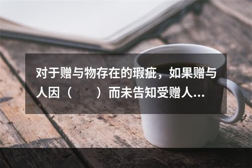 对于赠与物存在的瑕疵，如果赠与人因（　　）而未告知受赠人，造