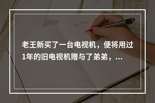 老王新买了一台电视机，便将用过1年的旧电视机赠与了弟弟，老王