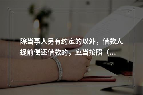 除当事人另有约定的以外，借款人提前偿还借款的，应当按照（　　