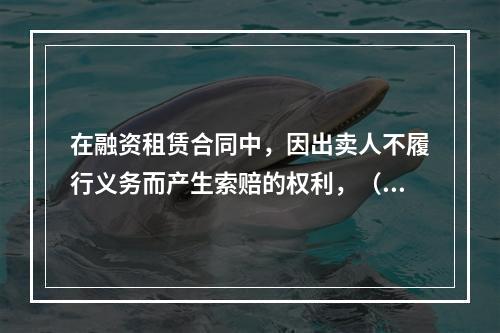 在融资租赁合同中，因出卖人不履行义务而产生索赔的权利，（　　