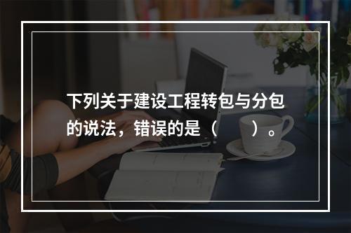 下列关于建设工程转包与分包的说法，错误的是（　　）。