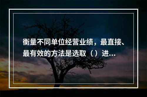 衡量不同单位经营业绩，最直接、最有效的方法是选取（ ）进行计