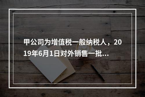 甲公司为增值税一般纳税人，2019年6月1日对外销售一批商品