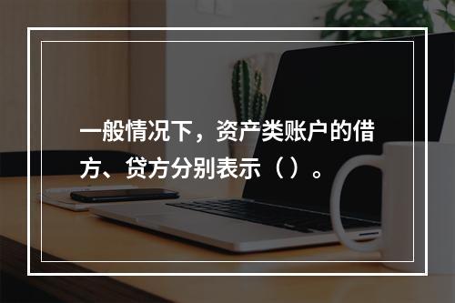 一般情况下，资产类账户的借方、贷方分别表示（ ）。