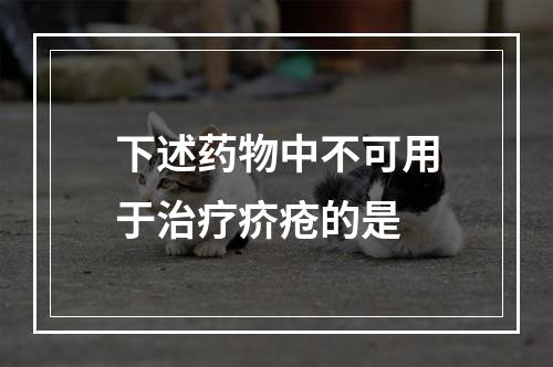 下述药物中不可用于治疗疥疮的是