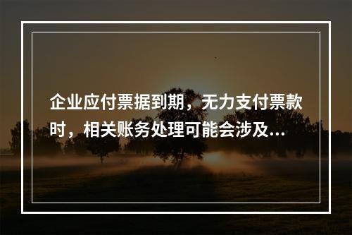 企业应付票据到期，无力支付票款时，相关账务处理可能会涉及到的