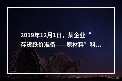 2019年12月1日，某企业“存货跌价准备——原材料”科目贷