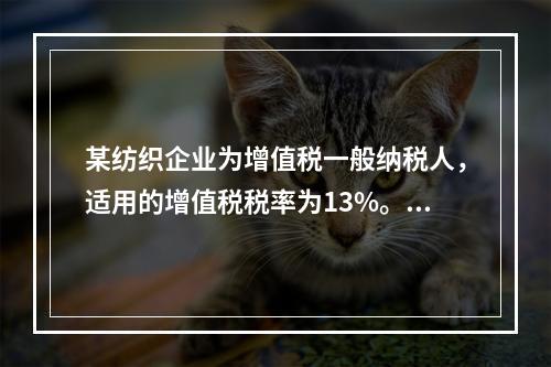 某纺织企业为增值税一般纳税人，适用的增值税税率为13%。该企