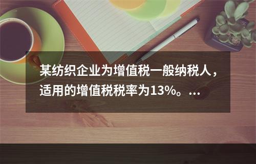 某纺织企业为增值税一般纳税人，适用的增值税税率为13%。该企