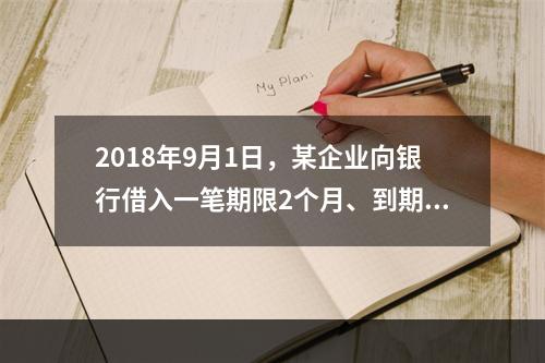 2018年9月1日，某企业向银行借入一笔期限2个月、到期一次