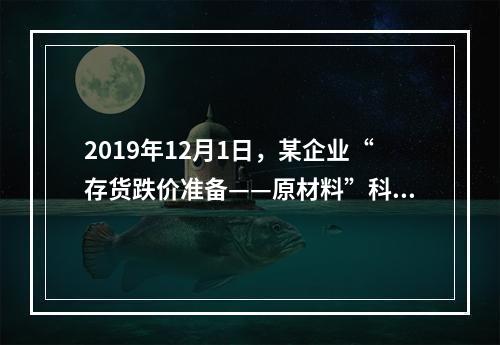 2019年12月1日，某企业“存货跌价准备——原材料”科目贷